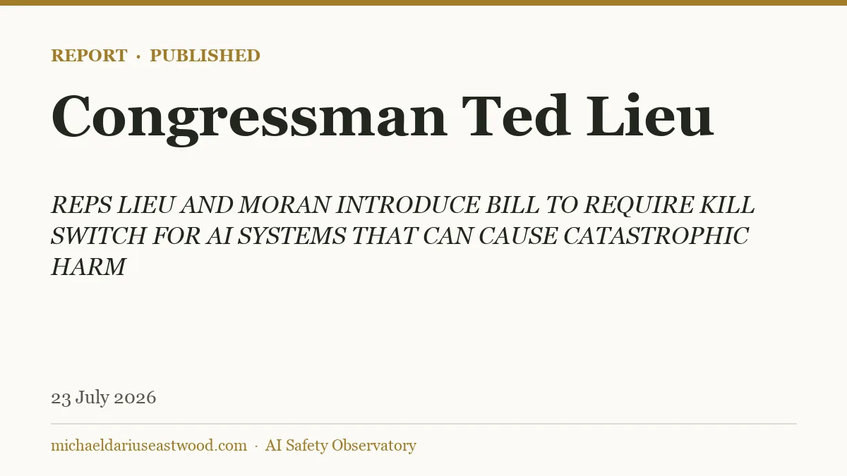 Congressman Ted Lieu record card for REPS LIEU AND MORAN INTRODUCE BILL TO REQUIRE KILL SWITCH FOR AI SYSTEMS THAT CAN CAUSE CATASTROPHIC HARM